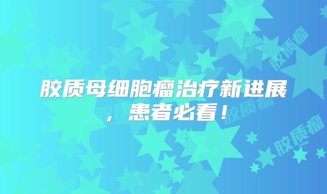 胶质母细胞瘤治疗新进展，患者必看！