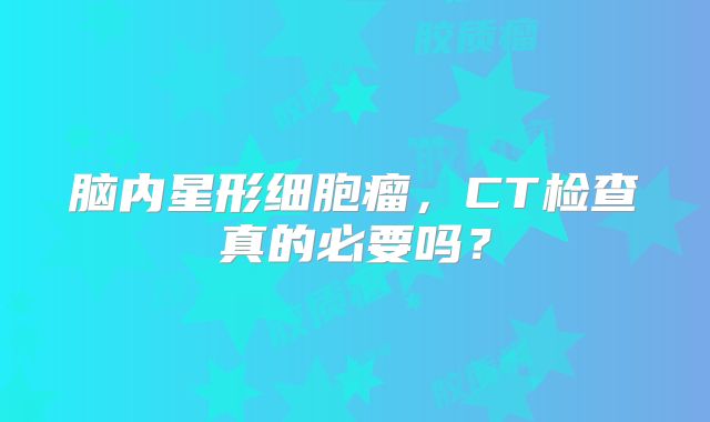 脑内星形细胞瘤，CT检查真的必要吗？