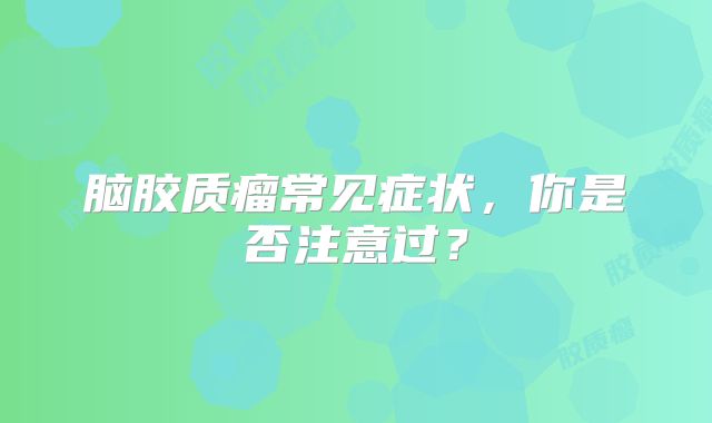脑胶质瘤常见症状，你是否注意过？