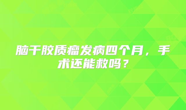 脑干胶质瘤发病四个月，手术还能救吗？