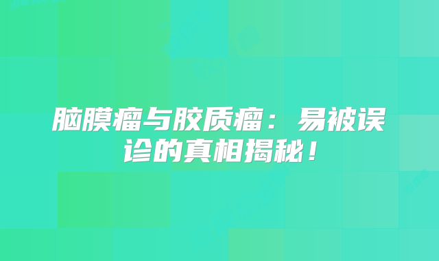 脑膜瘤与胶质瘤：易被误诊的真相揭秘！