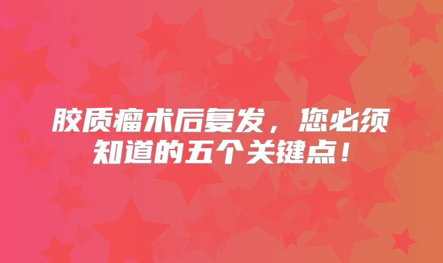 胶质瘤术后复发，您必须知道的五个关键点！