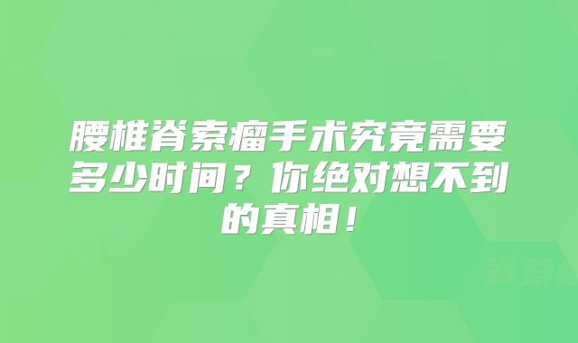 腰椎脊索瘤手术究竟需要多少时间？你绝对想不到的真相！