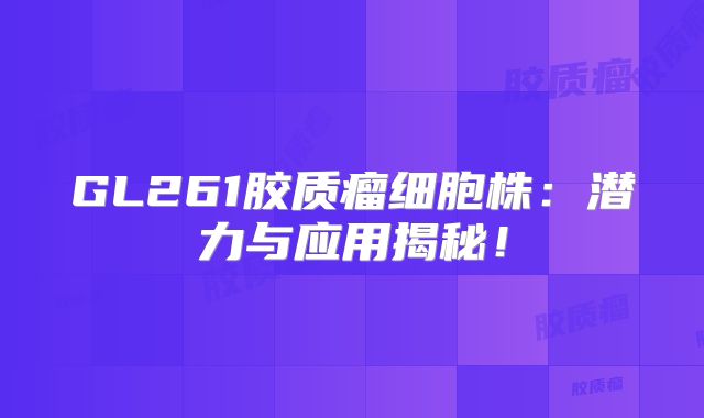 GL261胶质瘤细胞株：潜力与应用揭秘！