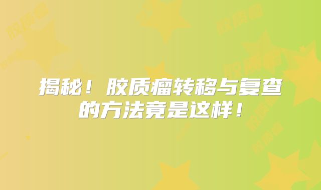 揭秘！胶质瘤转移与复查的方法竟是这样！