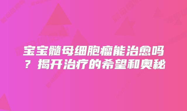 宝宝髓母细胞瘤能治愈吗？揭开治疗的希望和奥秘