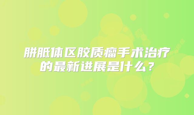胼胝体区胶质瘤手术治疗的最新进展是什么？