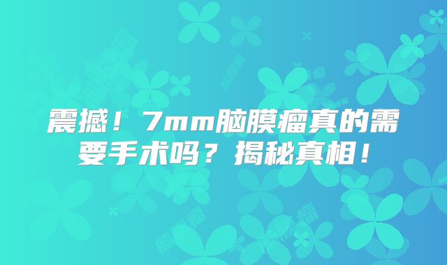 震撼！7mm脑膜瘤真的需要手术吗？揭秘真相！