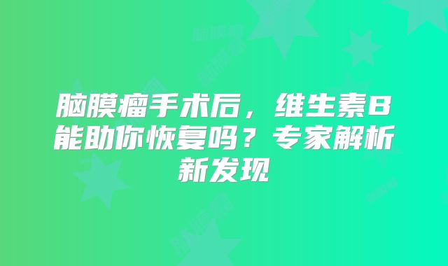 脑膜瘤手术后，维生素B能助你恢复吗？专家解析新发现