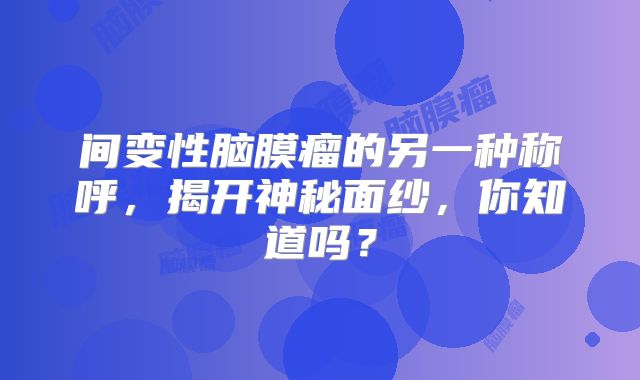 间变性脑膜瘤的另一种称呼，揭开神秘面纱，你知道吗？