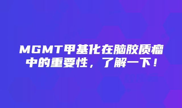 MGMT甲基化在脑胶质瘤中的重要性，了解一下！
