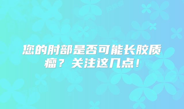您的肘部是否可能长胶质瘤？关注这几点！