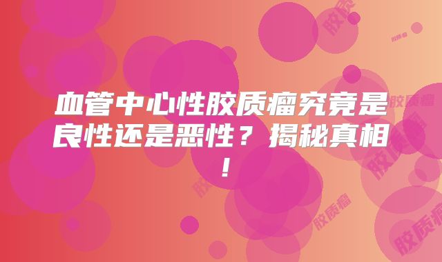 血管中心性胶质瘤究竟是良性还是恶性？揭秘真相！