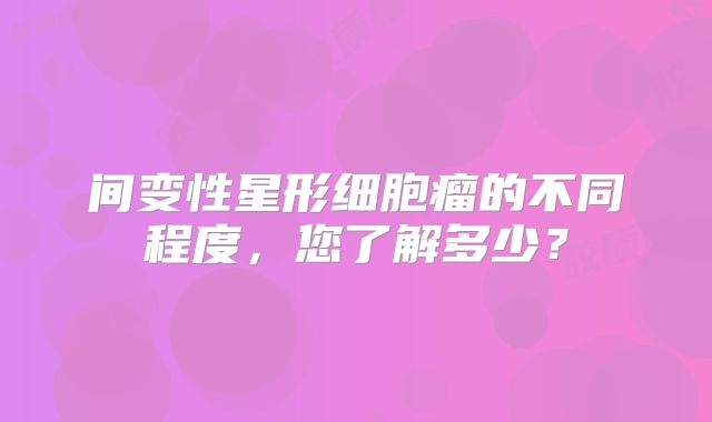 间变性星形细胞瘤的不同程度，您了解多少？