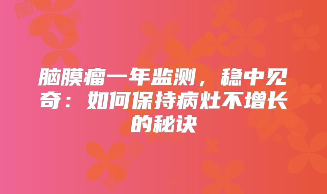 脑膜瘤一年监测，稳中见奇：如何保持病灶不增长的秘诀