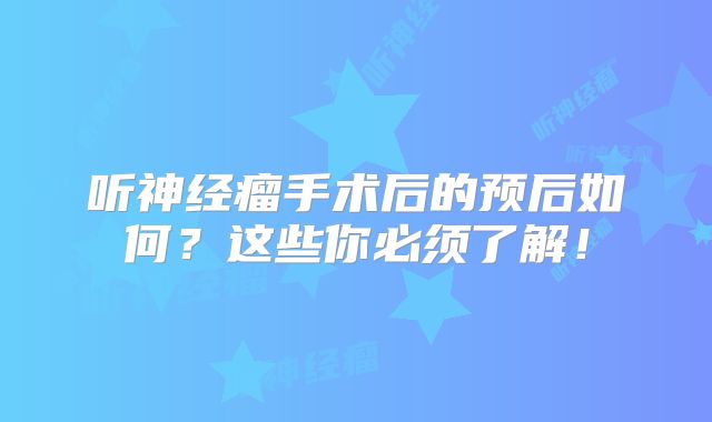 听神经瘤手术后的预后如何？这些你必须了解！