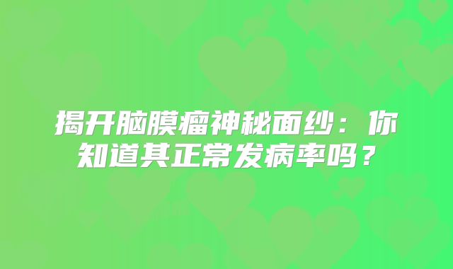 揭开脑膜瘤神秘面纱：你知道其正常发病率吗？