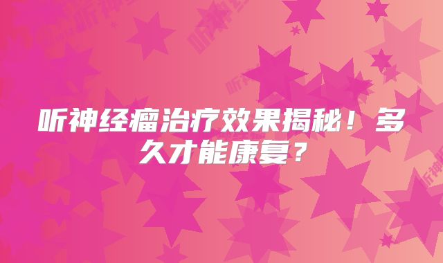 听神经瘤治疗效果揭秘！多久才能康复？