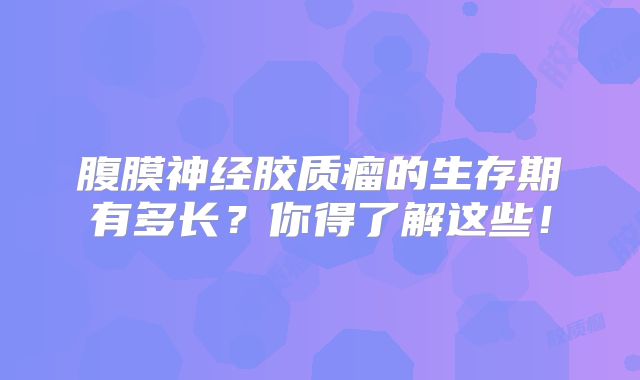 腹膜神经胶质瘤的生存期有多长？你得了解这些！