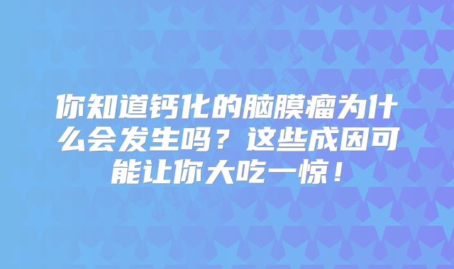 你知道钙化的脑膜瘤为什么会发生吗？这些成因可能让你大吃一惊！