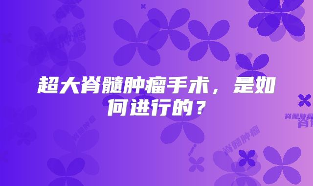 超大脊髓肿瘤手术，是如何进行的？