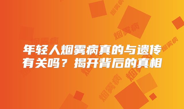 年轻人烟雾病真的与遗传有关吗？揭开背后的真相