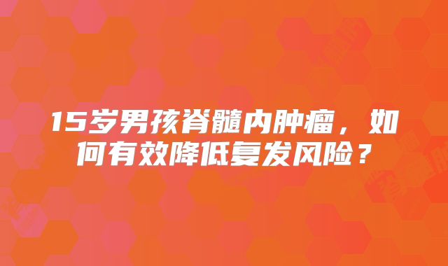 15岁男孩脊髓内肿瘤，如何有效降低复发风险？