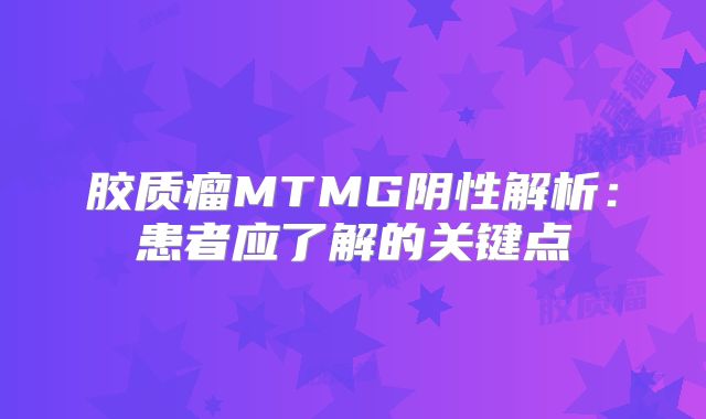 胶质瘤MTMG阴性解析：患者应了解的关键点