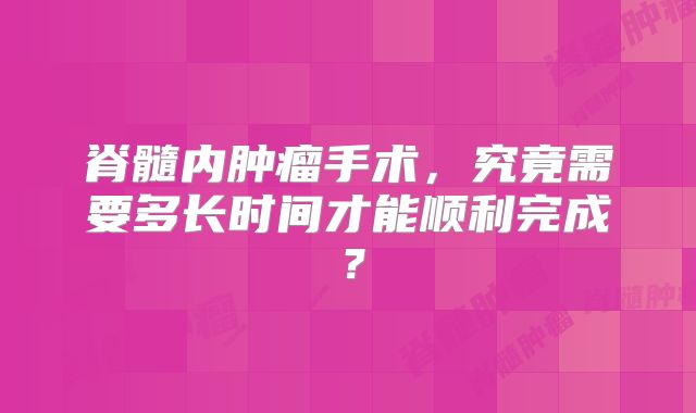脊髓内肿瘤手术，究竟需要多长时间才能顺利完成？