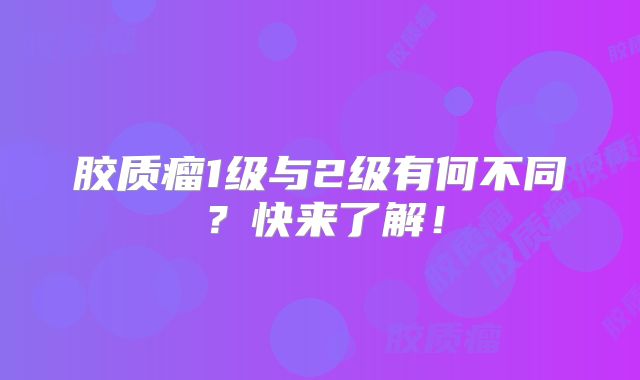 胶质瘤1级与2级有何不同？快来了解！