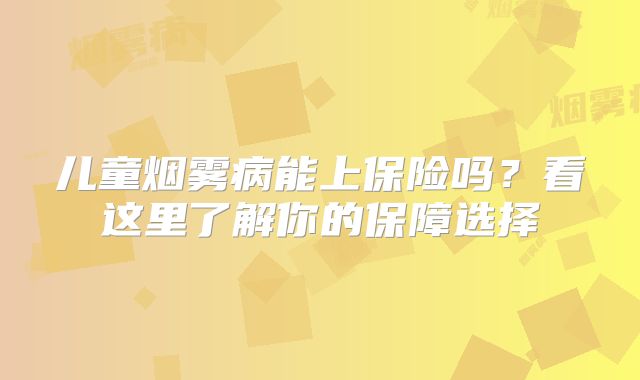 儿童烟雾病能上保险吗？看这里了解你的保障选择