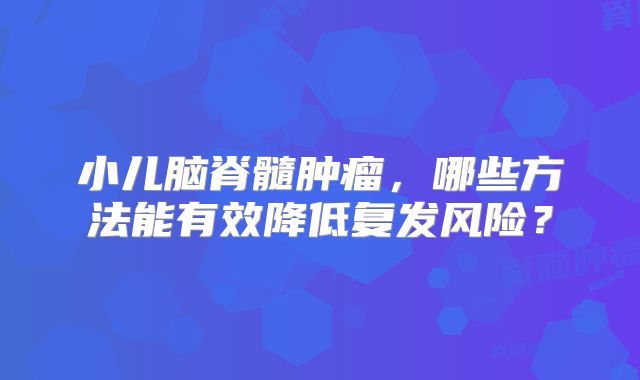 小儿脑脊髓肿瘤，哪些方法能有效降低复发风险？