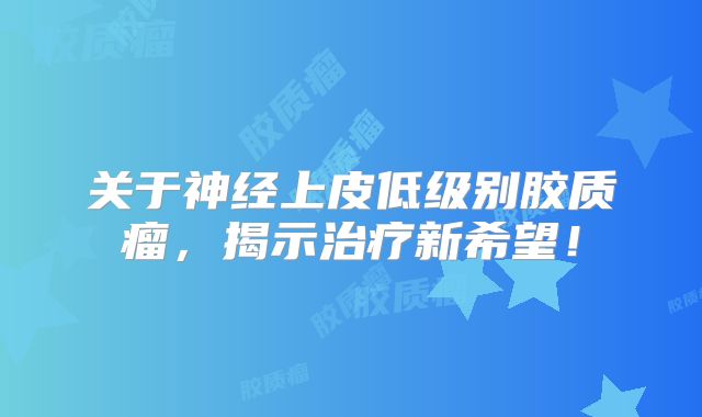 关于神经上皮低级别胶质瘤，揭示治疗新希望！