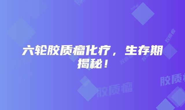 六轮胶质瘤化疗，生存期揭秘！
