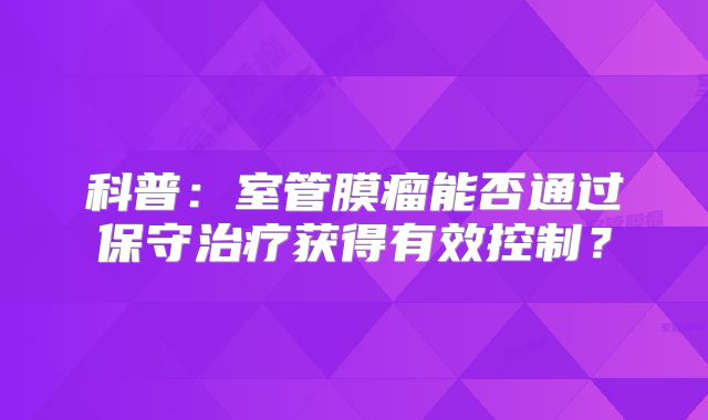 科普：室管膜瘤能否通过保守治疗获得有效控制？