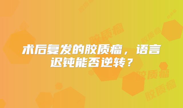 术后复发的胶质瘤，语言迟钝能否逆转？