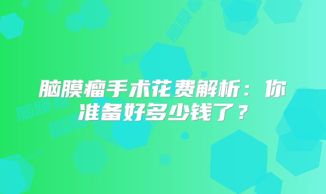 脑膜瘤手术花费解析：你准备好多少钱了？