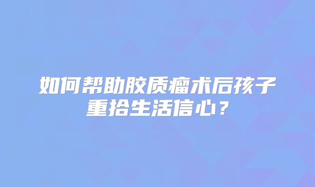 如何帮助胶质瘤术后孩子重拾生活信心？