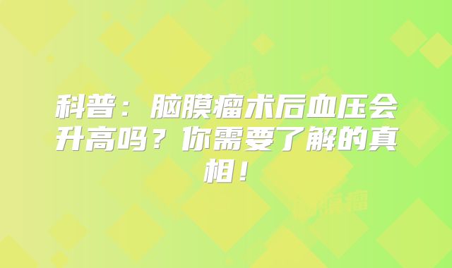 科普：脑膜瘤术后血压会升高吗？你需要了解的真相！