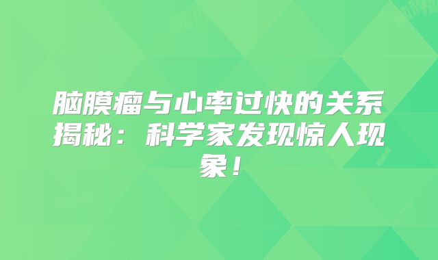 脑膜瘤与心率过快的关系揭秘：科学家发现惊人现象！
