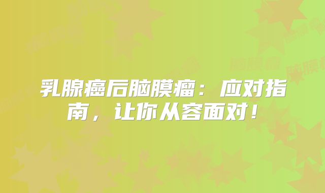 乳腺癌后脑膜瘤：应对指南，让你从容面对！