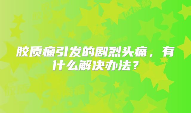 胶质瘤引发的剧烈头痛，有什么解决办法？
