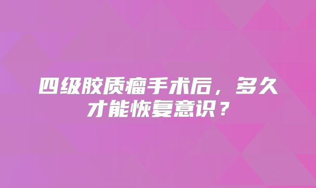 四级胶质瘤手术后，多久才能恢复意识？