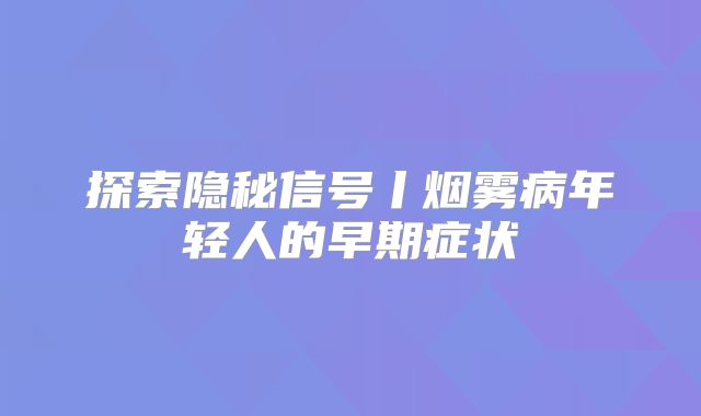 探索隐秘信号丨烟雾病年轻人的早期症状