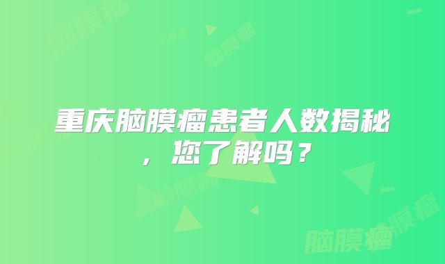 重庆脑膜瘤患者人数揭秘，您了解吗？