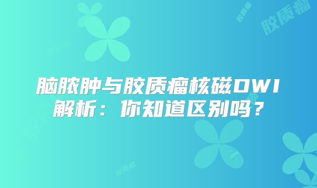 脑脓肿与胶质瘤核磁DWI解析：你知道区别吗？