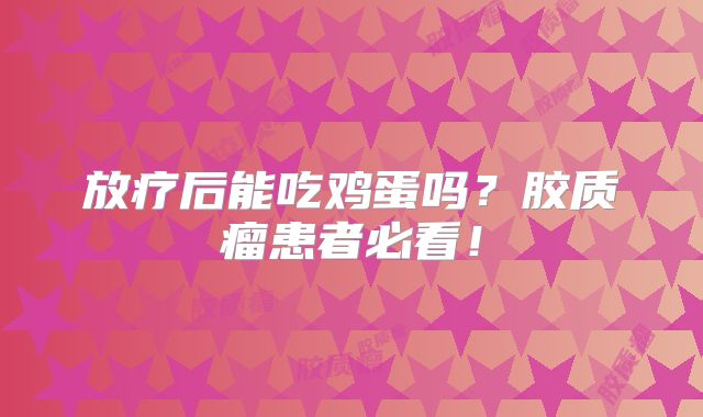 放疗后能吃鸡蛋吗？胶质瘤患者必看！