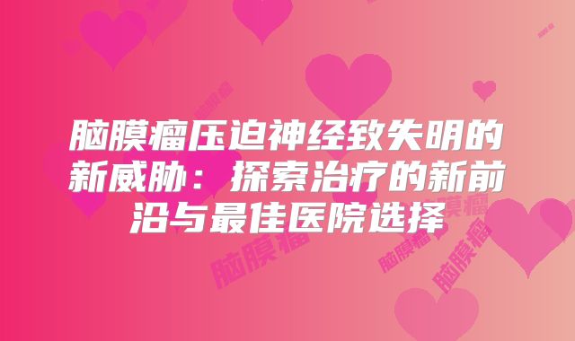 脑膜瘤压迫神经致失明的新威胁：探索治疗的新前沿与最佳医院选择