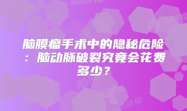 脑膜瘤手术中的隐秘危险：脑动脉破裂究竟会花费多少？