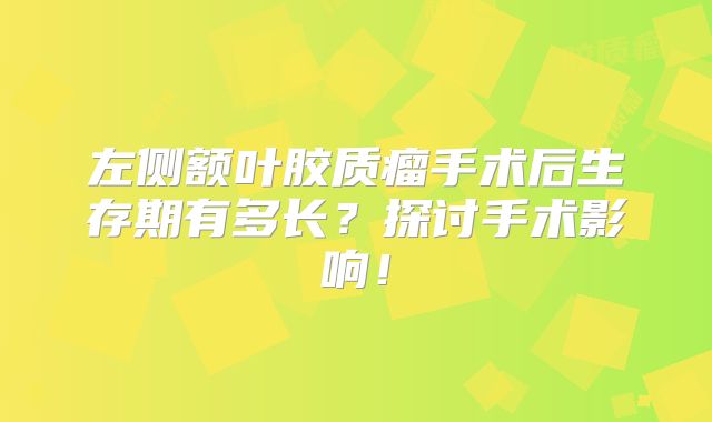 左侧额叶胶质瘤手术后生存期有多长？探讨手术影响！